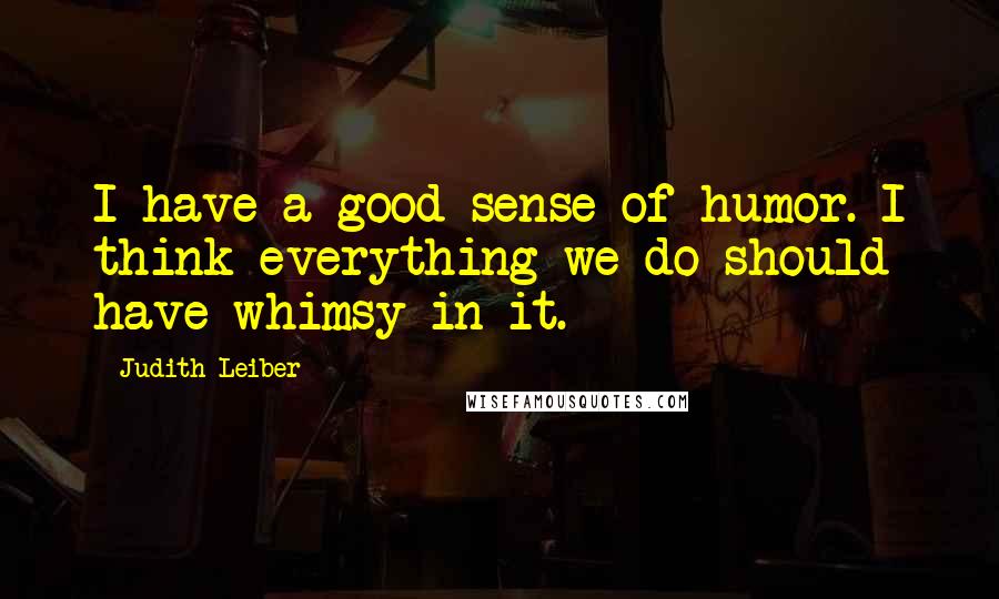 Judith Leiber Quotes: I have a good sense of humor. I think everything we do should have whimsy in it.