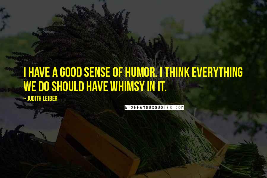 Judith Leiber Quotes: I have a good sense of humor. I think everything we do should have whimsy in it.