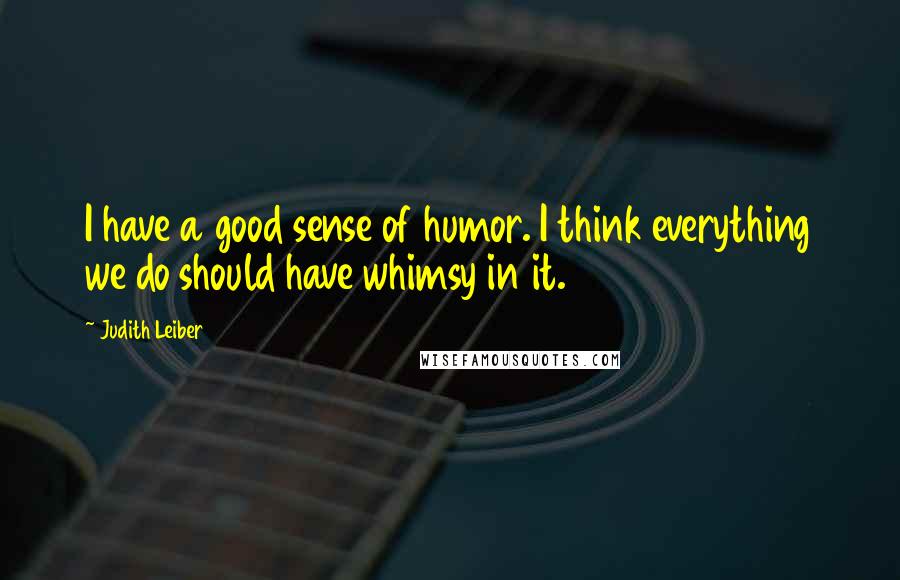 Judith Leiber Quotes: I have a good sense of humor. I think everything we do should have whimsy in it.
