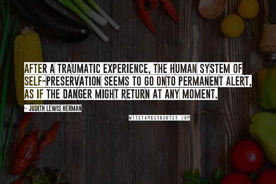 Judith Lewis Herman Quotes: After a traumatic experience, the human system of self-preservation seems to go onto permanent alert, as if the danger might return at any moment.