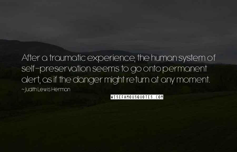 Judith Lewis Herman Quotes: After a traumatic experience, the human system of self-preservation seems to go onto permanent alert, as if the danger might return at any moment.