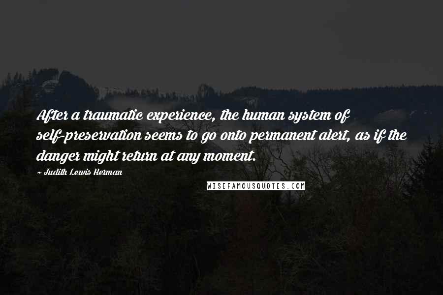 Judith Lewis Herman Quotes: After a traumatic experience, the human system of self-preservation seems to go onto permanent alert, as if the danger might return at any moment.