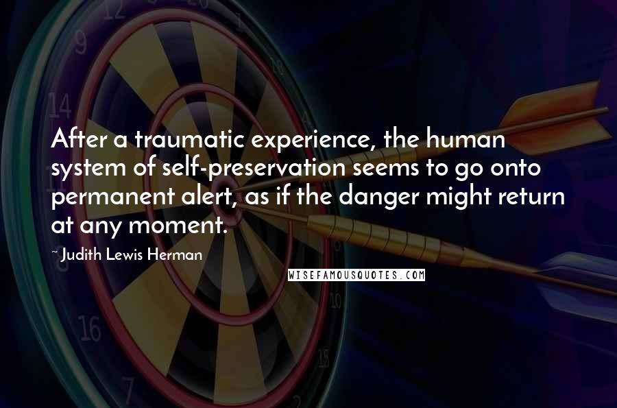 Judith Lewis Herman Quotes: After a traumatic experience, the human system of self-preservation seems to go onto permanent alert, as if the danger might return at any moment.