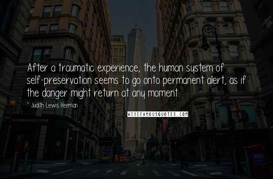 Judith Lewis Herman Quotes: After a traumatic experience, the human system of self-preservation seems to go onto permanent alert, as if the danger might return at any moment.