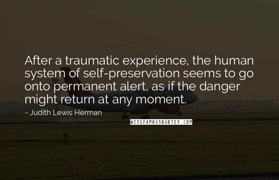 Judith Lewis Herman Quotes: After a traumatic experience, the human system of self-preservation seems to go onto permanent alert, as if the danger might return at any moment.