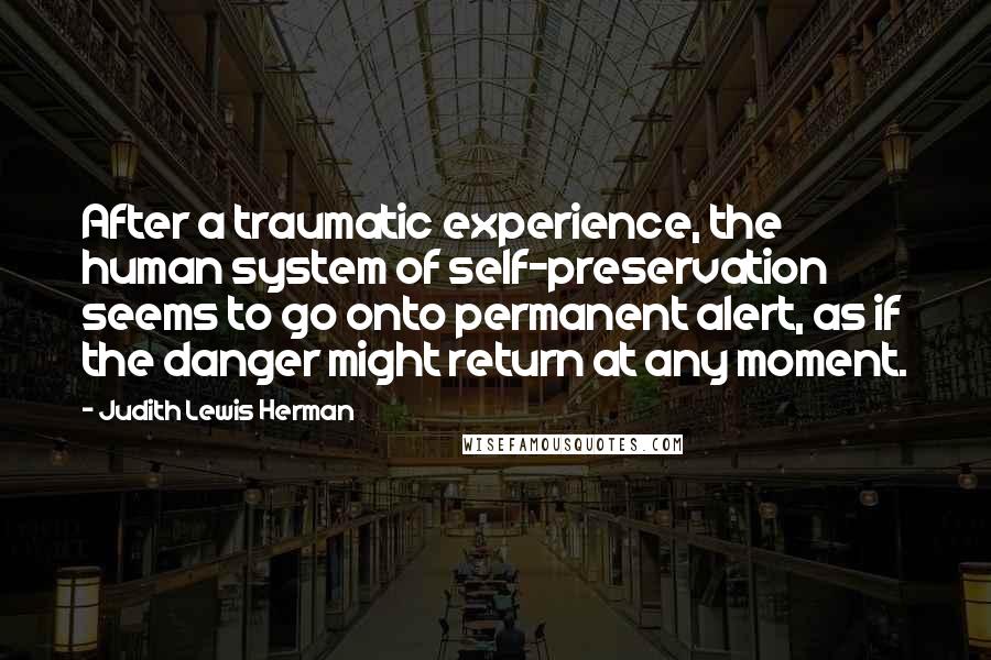 Judith Lewis Herman Quotes: After a traumatic experience, the human system of self-preservation seems to go onto permanent alert, as if the danger might return at any moment.