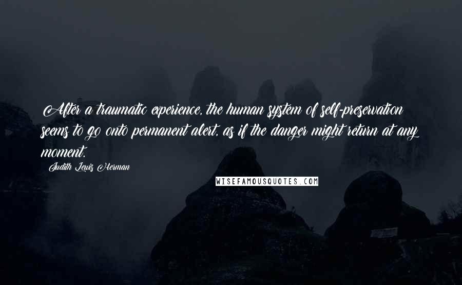 Judith Lewis Herman Quotes: After a traumatic experience, the human system of self-preservation seems to go onto permanent alert, as if the danger might return at any moment.