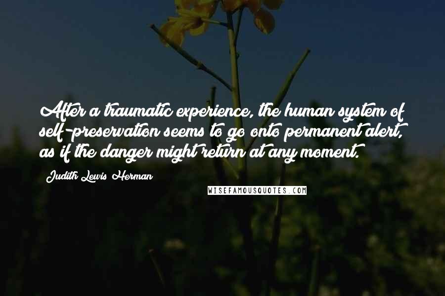 Judith Lewis Herman Quotes: After a traumatic experience, the human system of self-preservation seems to go onto permanent alert, as if the danger might return at any moment.