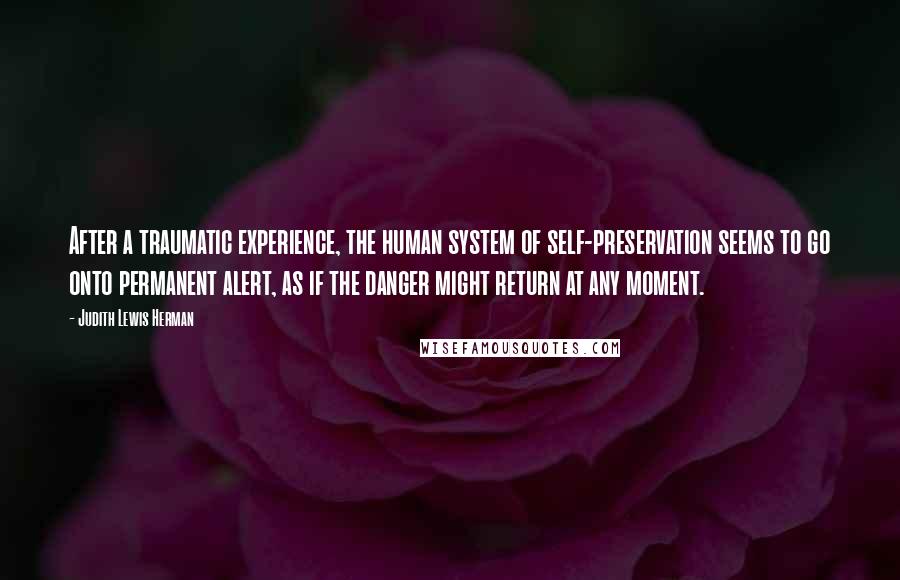 Judith Lewis Herman Quotes: After a traumatic experience, the human system of self-preservation seems to go onto permanent alert, as if the danger might return at any moment.