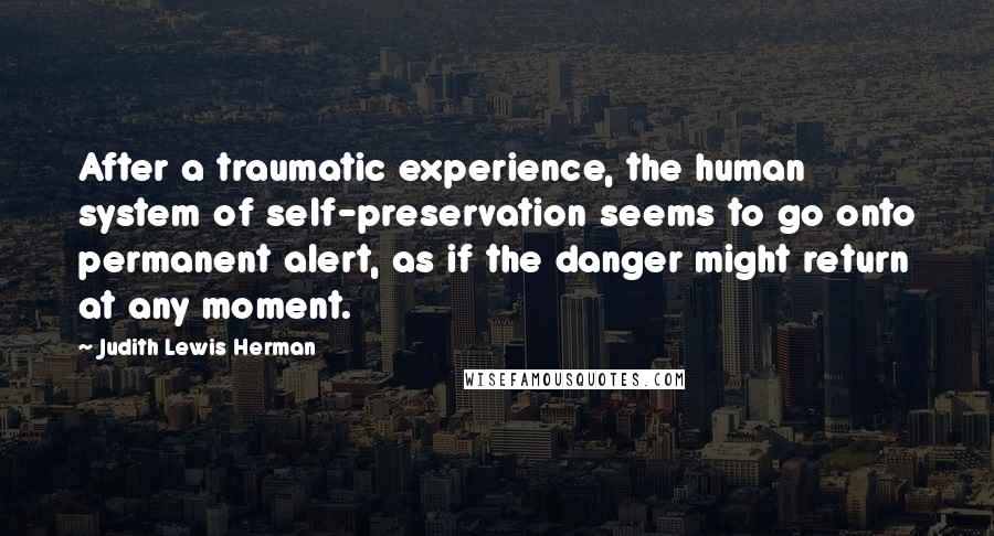 Judith Lewis Herman Quotes: After a traumatic experience, the human system of self-preservation seems to go onto permanent alert, as if the danger might return at any moment.