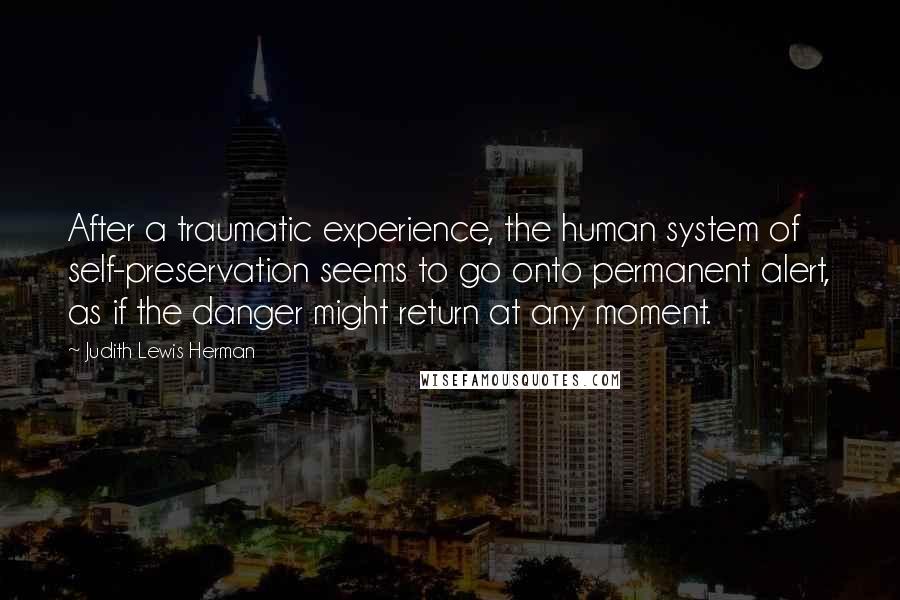 Judith Lewis Herman Quotes: After a traumatic experience, the human system of self-preservation seems to go onto permanent alert, as if the danger might return at any moment.