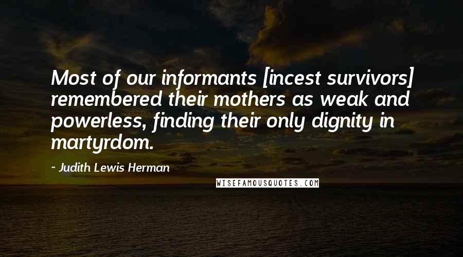 Judith Lewis Herman Quotes: Most of our informants [incest survivors] remembered their mothers as weak and powerless, finding their only dignity in martyrdom.