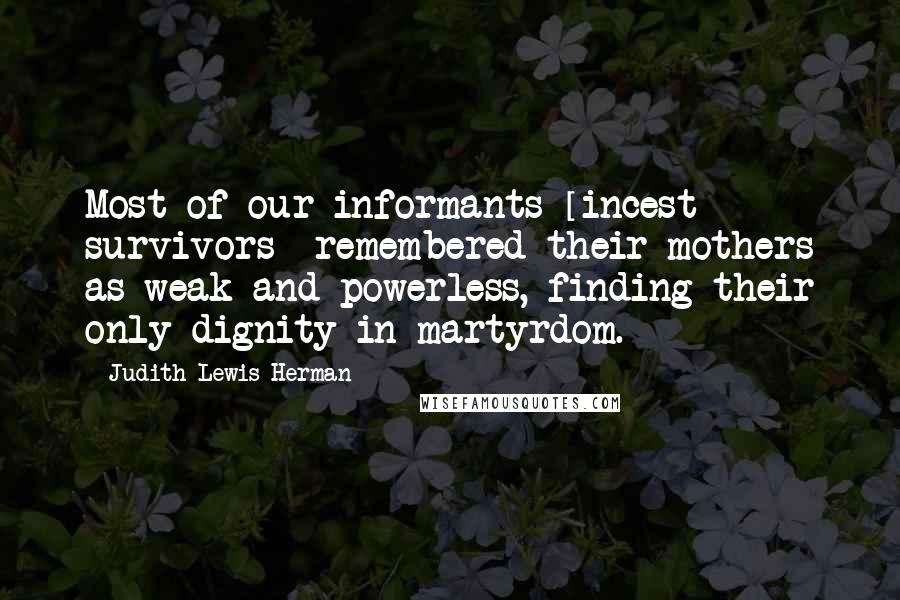 Judith Lewis Herman Quotes: Most of our informants [incest survivors] remembered their mothers as weak and powerless, finding their only dignity in martyrdom.