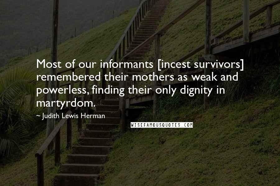 Judith Lewis Herman Quotes: Most of our informants [incest survivors] remembered their mothers as weak and powerless, finding their only dignity in martyrdom.