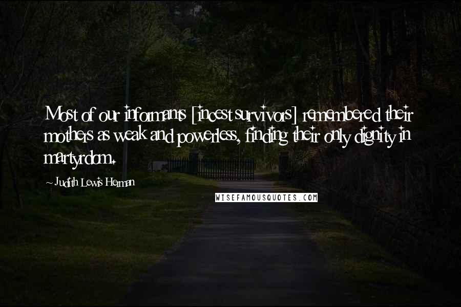 Judith Lewis Herman Quotes: Most of our informants [incest survivors] remembered their mothers as weak and powerless, finding their only dignity in martyrdom.