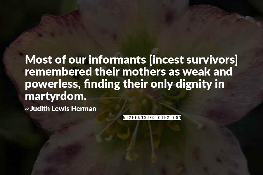 Judith Lewis Herman Quotes: Most of our informants [incest survivors] remembered their mothers as weak and powerless, finding their only dignity in martyrdom.