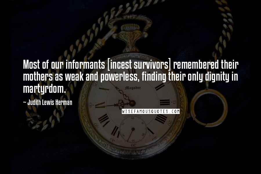 Judith Lewis Herman Quotes: Most of our informants [incest survivors] remembered their mothers as weak and powerless, finding their only dignity in martyrdom.