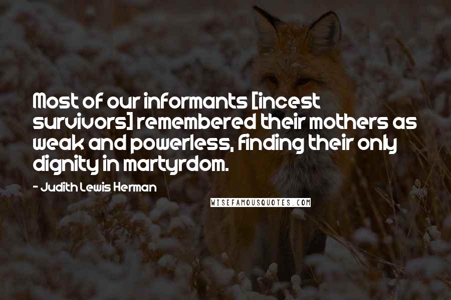 Judith Lewis Herman Quotes: Most of our informants [incest survivors] remembered their mothers as weak and powerless, finding their only dignity in martyrdom.