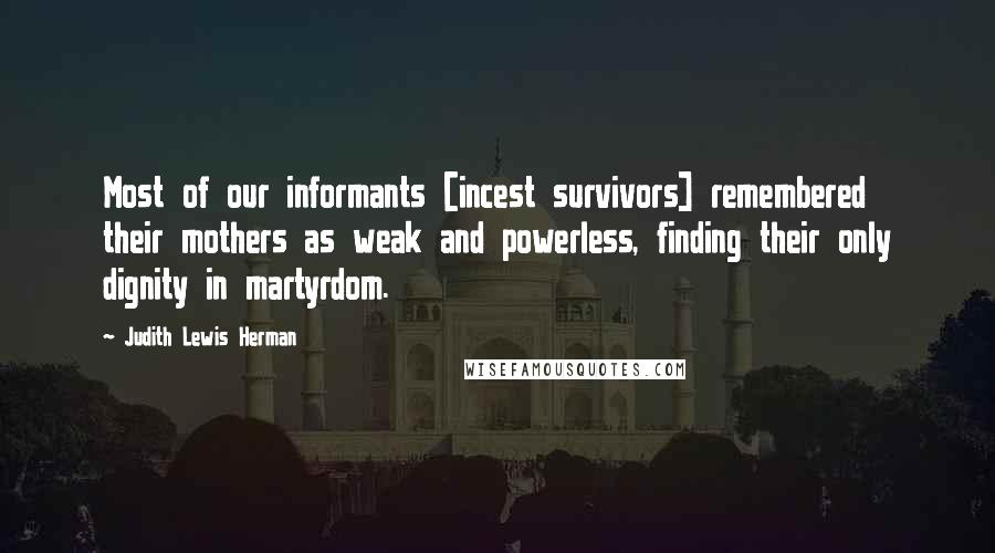 Judith Lewis Herman Quotes: Most of our informants [incest survivors] remembered their mothers as weak and powerless, finding their only dignity in martyrdom.