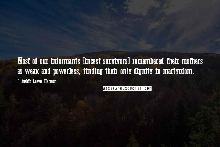 Judith Lewis Herman Quotes: Most of our informants [incest survivors] remembered their mothers as weak and powerless, finding their only dignity in martyrdom.