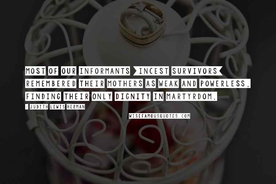 Judith Lewis Herman Quotes: Most of our informants [incest survivors] remembered their mothers as weak and powerless, finding their only dignity in martyrdom.