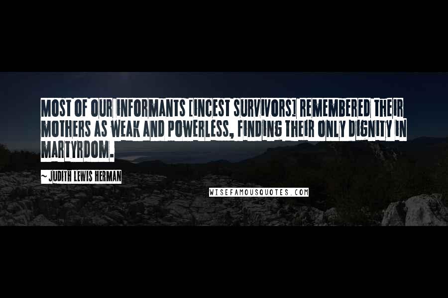 Judith Lewis Herman Quotes: Most of our informants [incest survivors] remembered their mothers as weak and powerless, finding their only dignity in martyrdom.