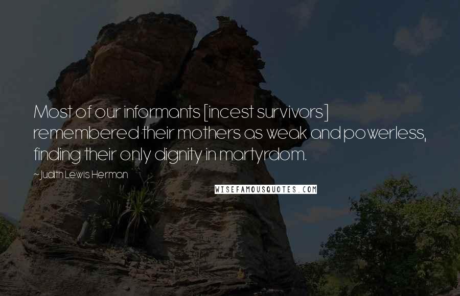 Judith Lewis Herman Quotes: Most of our informants [incest survivors] remembered their mothers as weak and powerless, finding their only dignity in martyrdom.