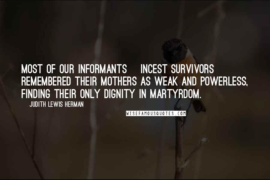 Judith Lewis Herman Quotes: Most of our informants [incest survivors] remembered their mothers as weak and powerless, finding their only dignity in martyrdom.