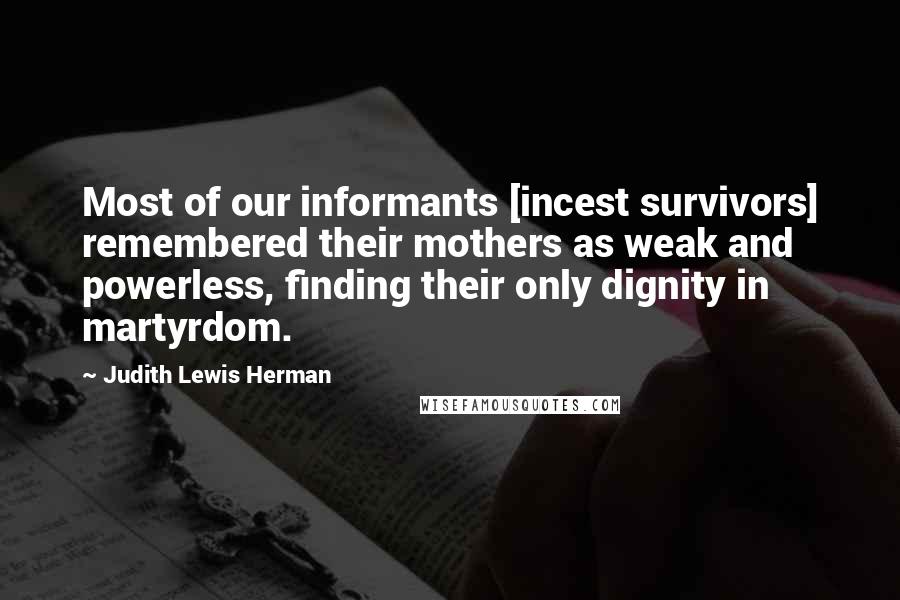 Judith Lewis Herman Quotes: Most of our informants [incest survivors] remembered their mothers as weak and powerless, finding their only dignity in martyrdom.