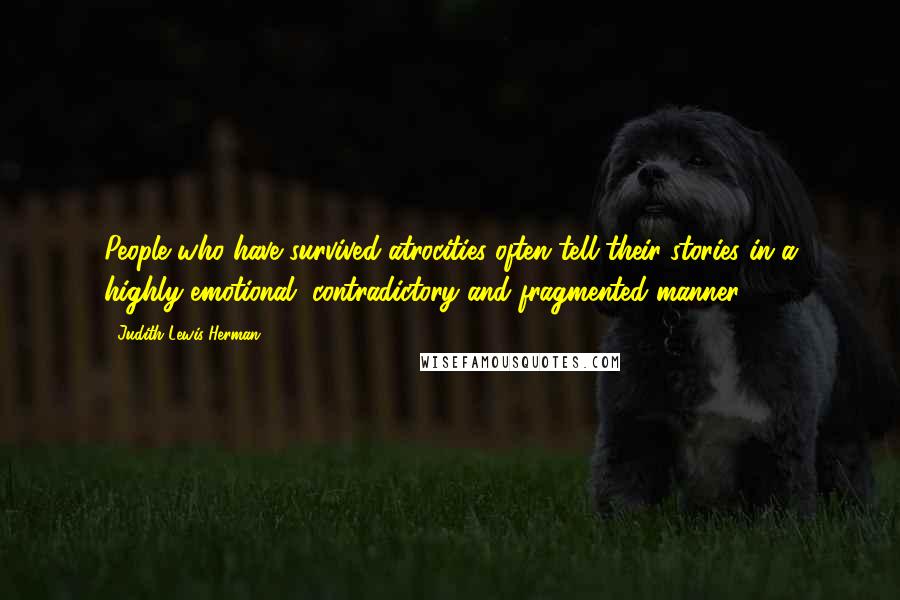 Judith Lewis Herman Quotes: People who have survived atrocities often tell their stories in a highly emotional, contradictory and fragmented manner.