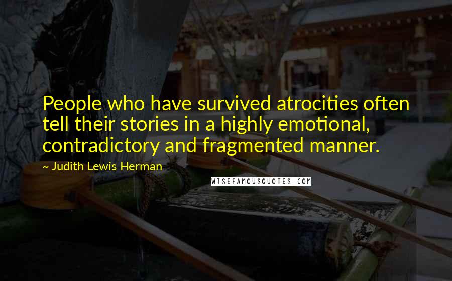 Judith Lewis Herman Quotes: People who have survived atrocities often tell their stories in a highly emotional, contradictory and fragmented manner.