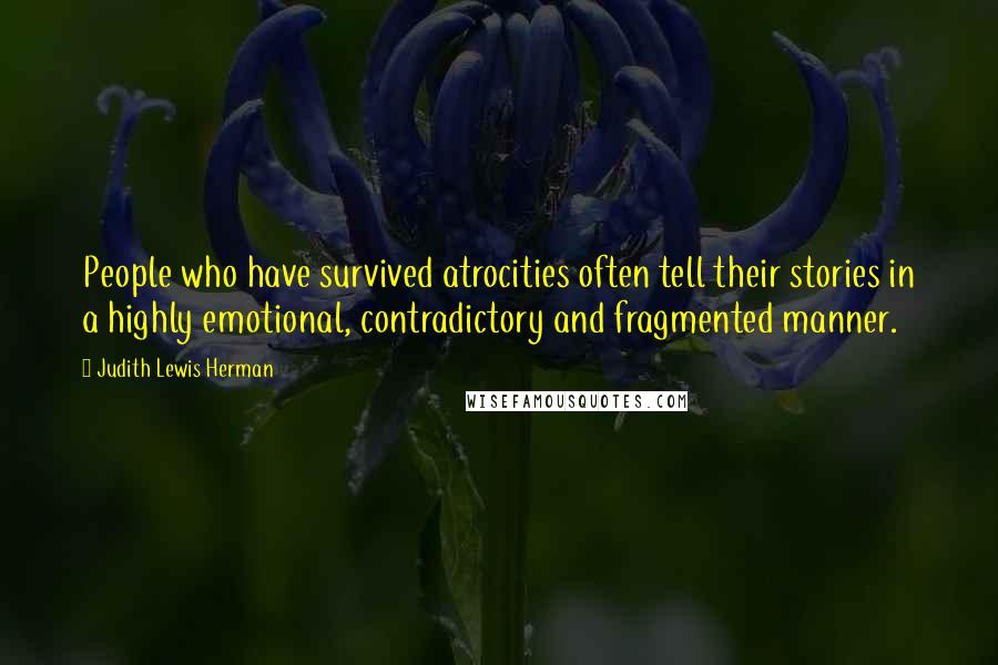 Judith Lewis Herman Quotes: People who have survived atrocities often tell their stories in a highly emotional, contradictory and fragmented manner.