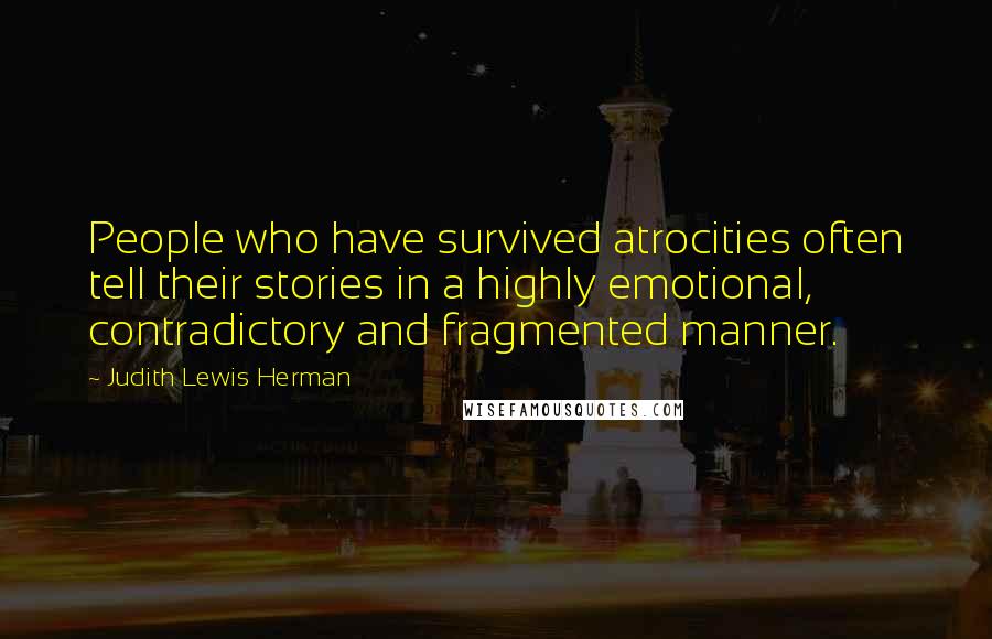 Judith Lewis Herman Quotes: People who have survived atrocities often tell their stories in a highly emotional, contradictory and fragmented manner.