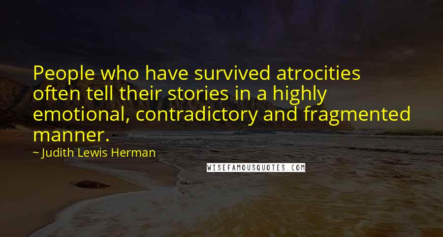 Judith Lewis Herman Quotes: People who have survived atrocities often tell their stories in a highly emotional, contradictory and fragmented manner.