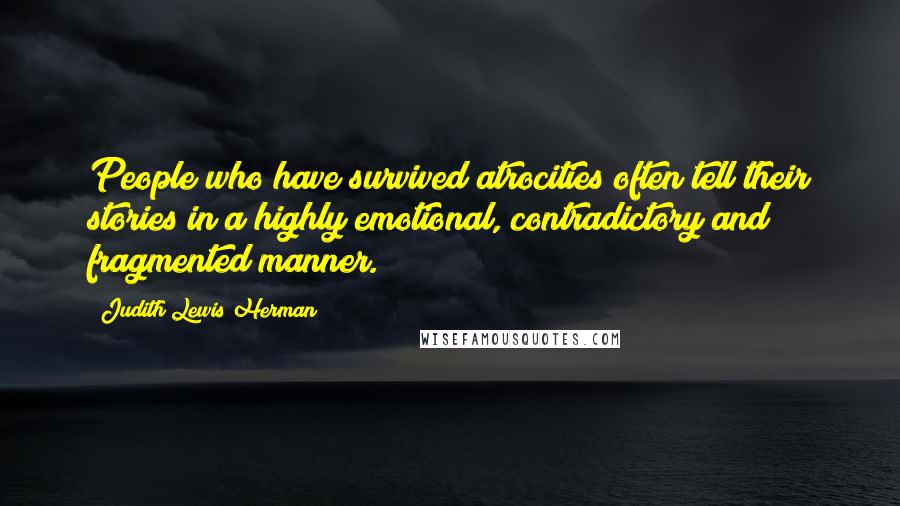 Judith Lewis Herman Quotes: People who have survived atrocities often tell their stories in a highly emotional, contradictory and fragmented manner.