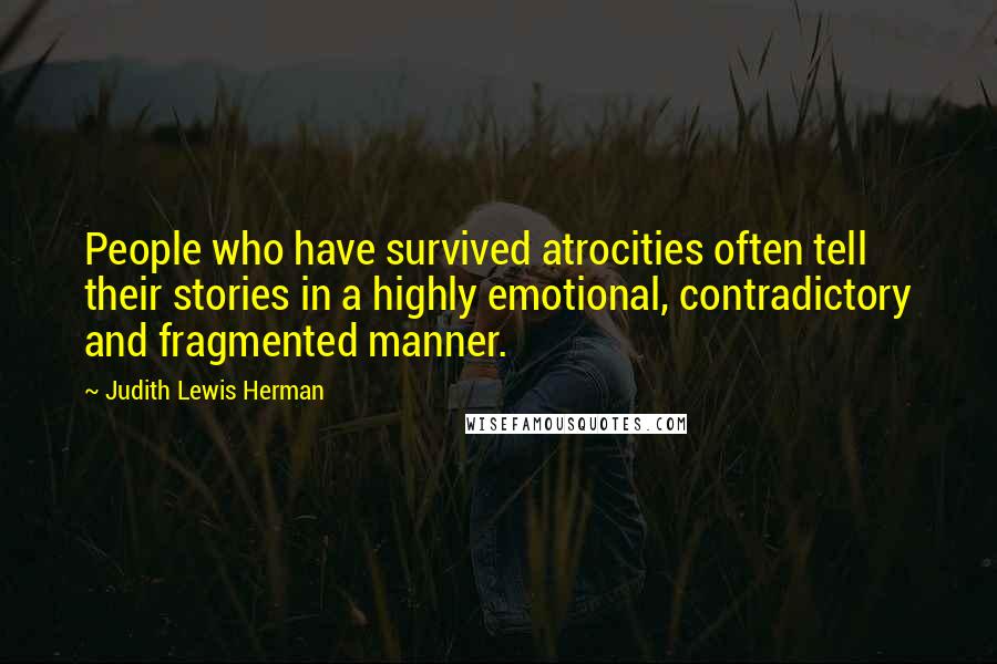 Judith Lewis Herman Quotes: People who have survived atrocities often tell their stories in a highly emotional, contradictory and fragmented manner.