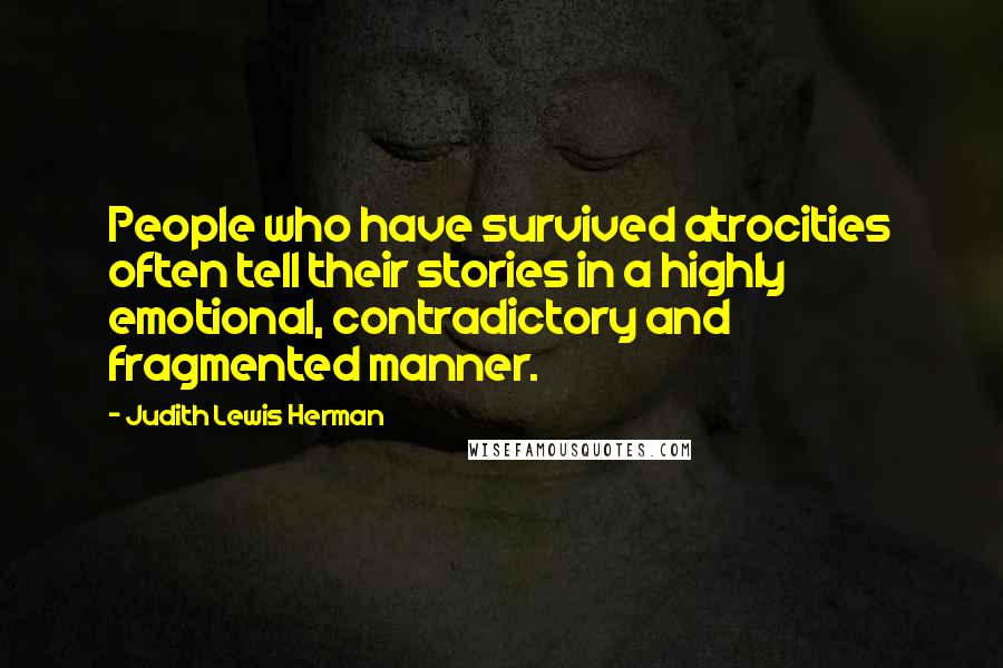 Judith Lewis Herman Quotes: People who have survived atrocities often tell their stories in a highly emotional, contradictory and fragmented manner.