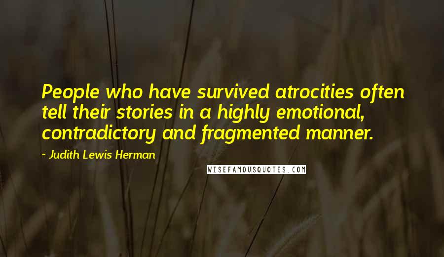 Judith Lewis Herman Quotes: People who have survived atrocities often tell their stories in a highly emotional, contradictory and fragmented manner.