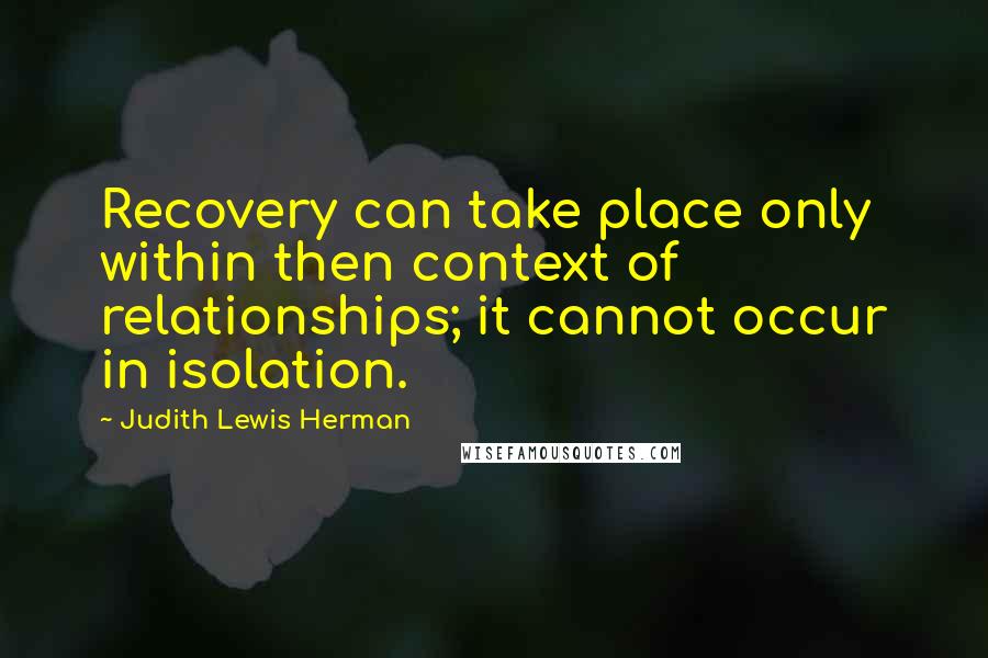 Judith Lewis Herman Quotes: Recovery can take place only within then context of relationships; it cannot occur in isolation.