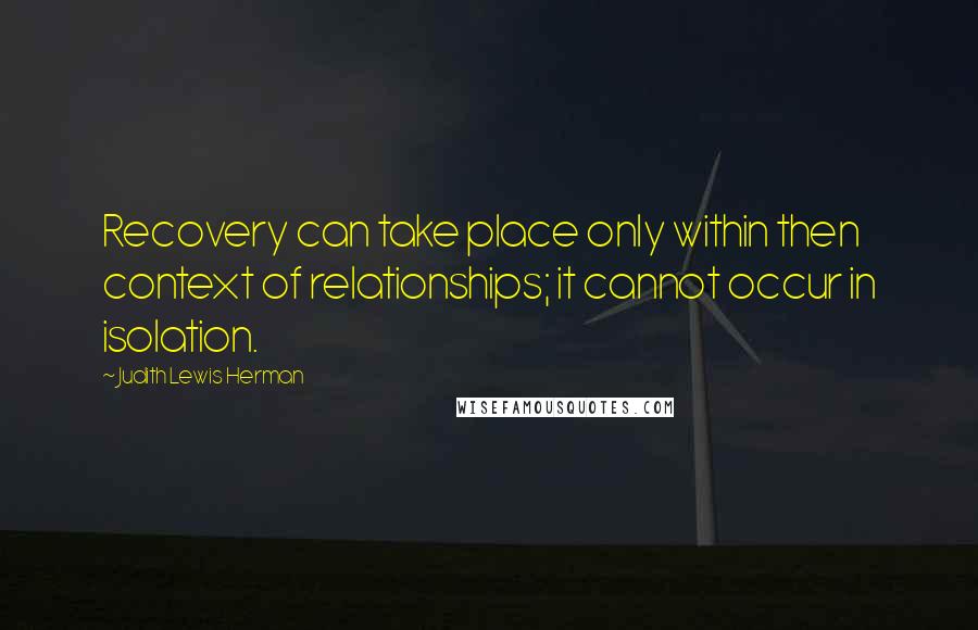 Judith Lewis Herman Quotes: Recovery can take place only within then context of relationships; it cannot occur in isolation.