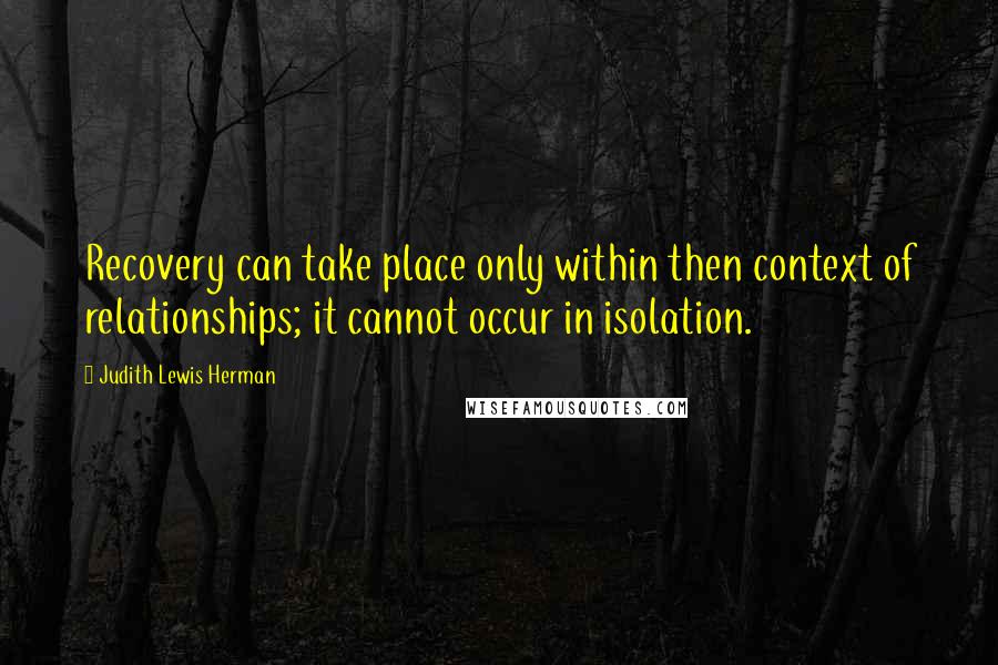 Judith Lewis Herman Quotes: Recovery can take place only within then context of relationships; it cannot occur in isolation.