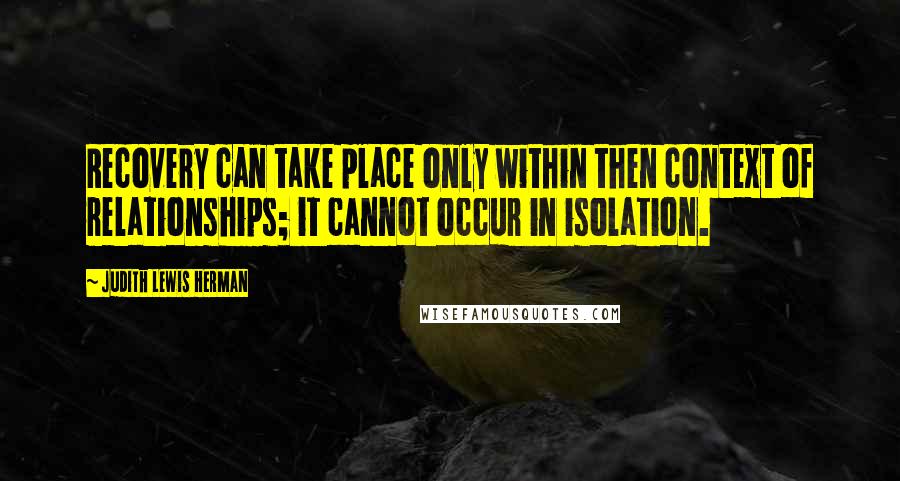 Judith Lewis Herman Quotes: Recovery can take place only within then context of relationships; it cannot occur in isolation.