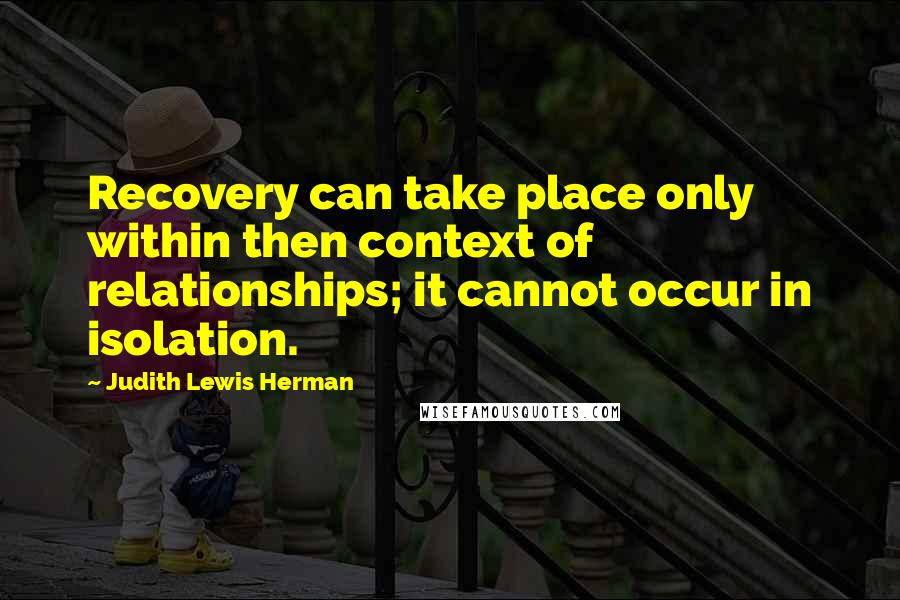 Judith Lewis Herman Quotes: Recovery can take place only within then context of relationships; it cannot occur in isolation.