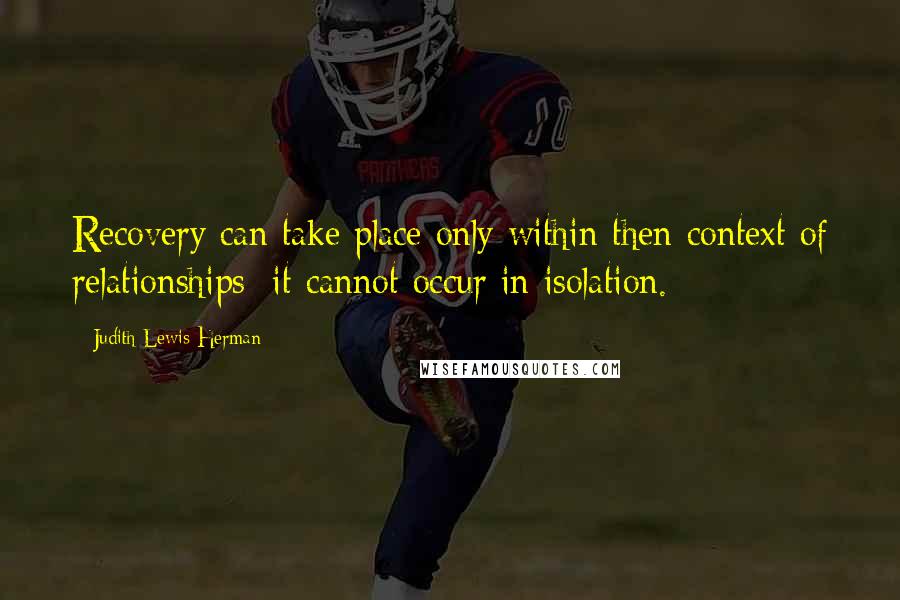 Judith Lewis Herman Quotes: Recovery can take place only within then context of relationships; it cannot occur in isolation.