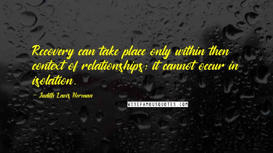 Judith Lewis Herman Quotes: Recovery can take place only within then context of relationships; it cannot occur in isolation.