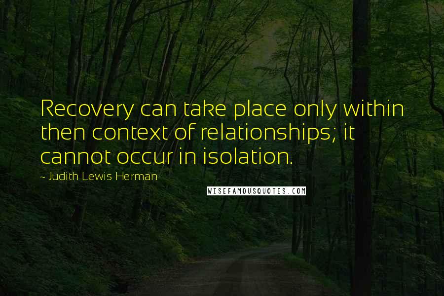 Judith Lewis Herman Quotes: Recovery can take place only within then context of relationships; it cannot occur in isolation.