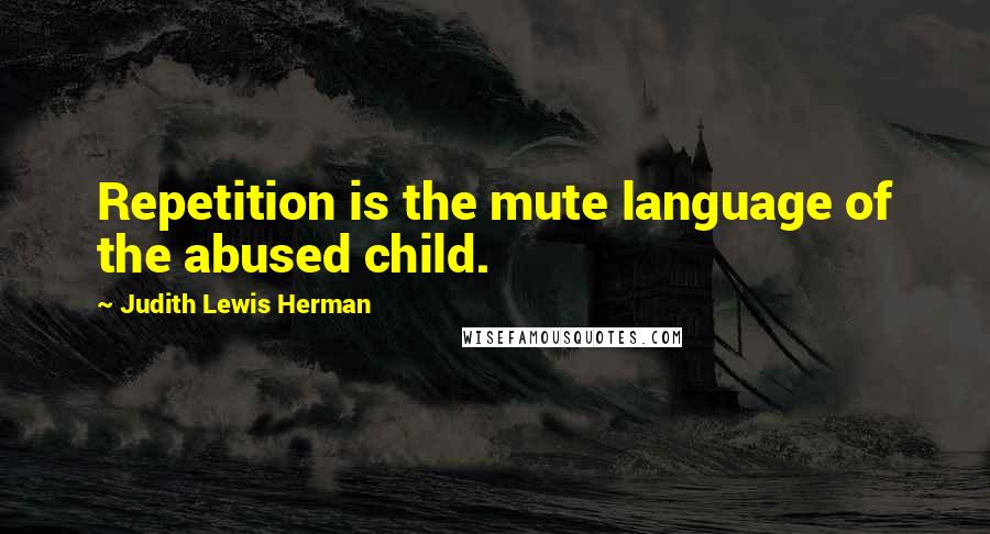 Judith Lewis Herman Quotes: Repetition is the mute language of the abused child.