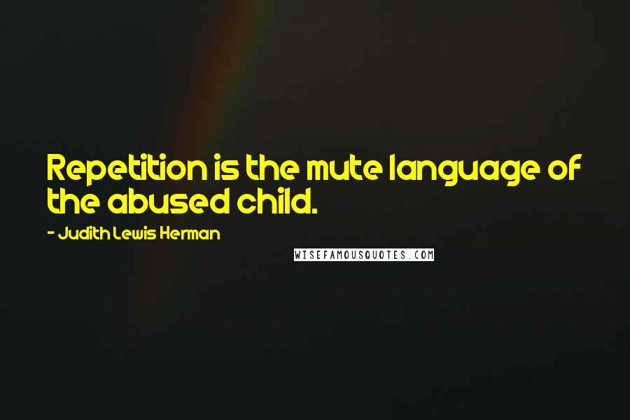 Judith Lewis Herman Quotes: Repetition is the mute language of the abused child.