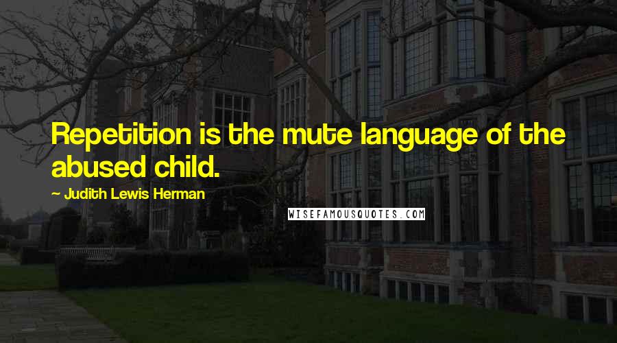 Judith Lewis Herman Quotes: Repetition is the mute language of the abused child.