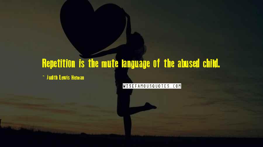 Judith Lewis Herman Quotes: Repetition is the mute language of the abused child.